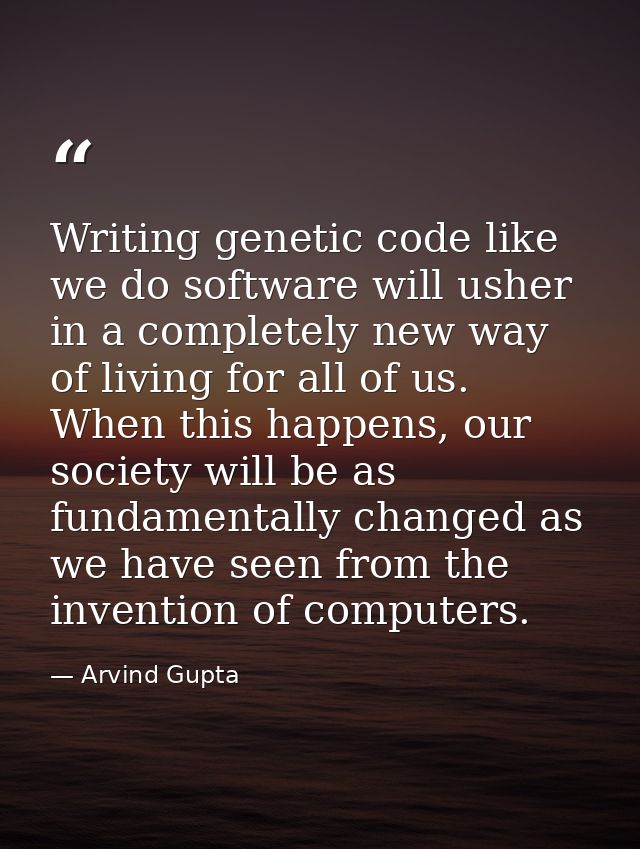 Writing genetic code like we do software will usher in a completely new way of living for all of us. When this happens,  — Arvind Gupta
