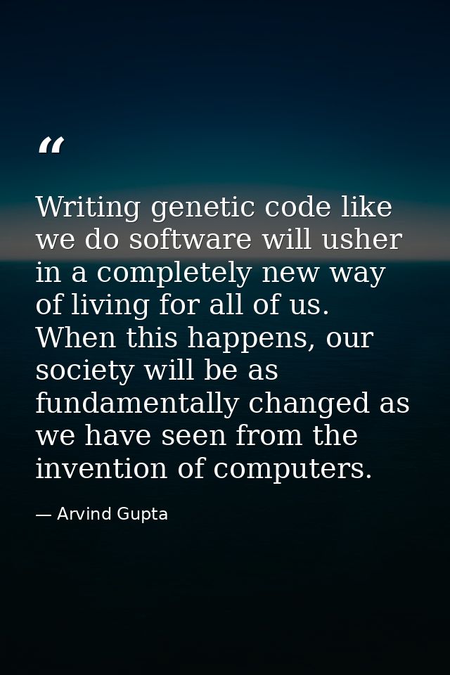 Writing genetic code like we do software will usher in a completely new way of living for all of us. When this happens,  — Arvind Gupta