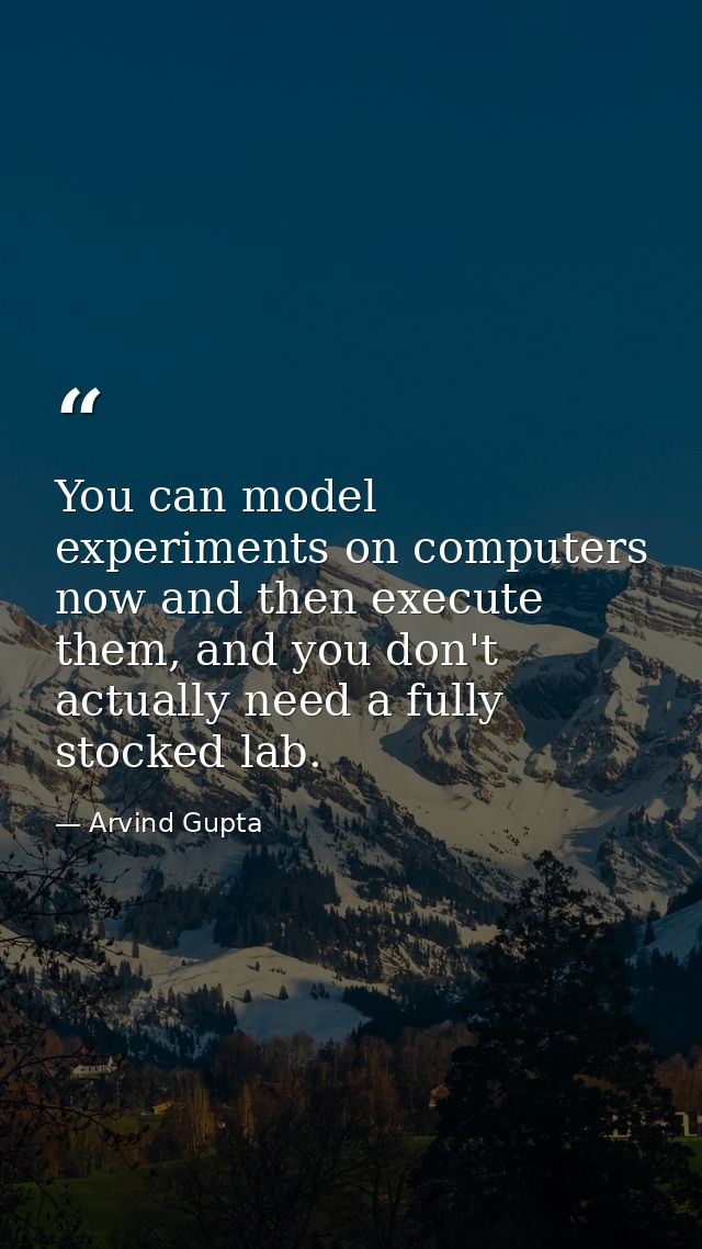 You can model experiments on computers now and then execute them, and you don't actually need a fully stocked lab. — Arvind Gupta
