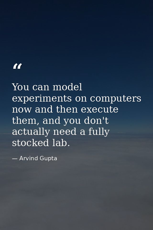 You can model experiments on computers now and then execute them, and you don't actually need a fully stocked lab. — Arvind Gupta