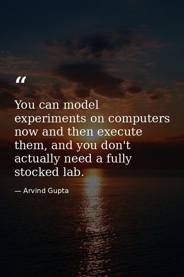 You can model experiments on computers now and then execute them, and you don't actually need a fully stocked lab. — Arvind Gupta