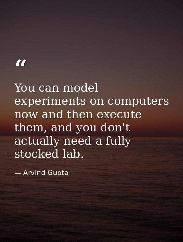 You can model experiments on computers now and then execute them, and you don't actually need a fully stocked lab. — Arvind Gupta