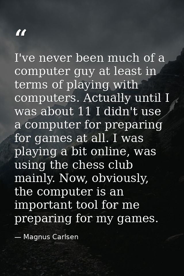 I've never been much of a computer guy at least in terms of playing with computers. Actually until I was about 11 I didn — Magnus Carlsen