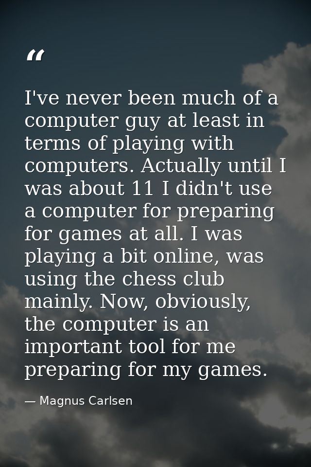 I've never been much of a computer guy at least in terms of playing with computers. Actually until I was about 11 I didn — Magnus Carlsen
