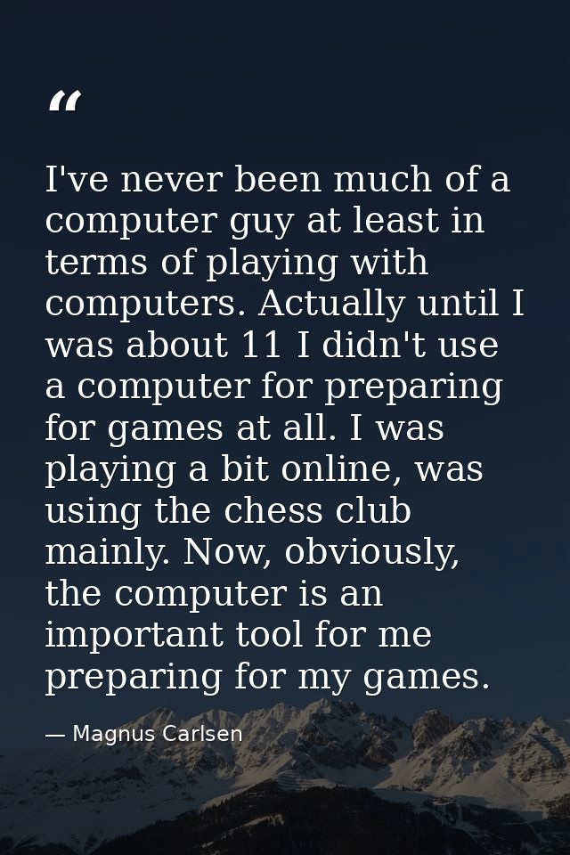 I've never been much of a computer guy at least in terms of playing with computers. Actually until I was about 11 I didn — Magnus Carlsen
