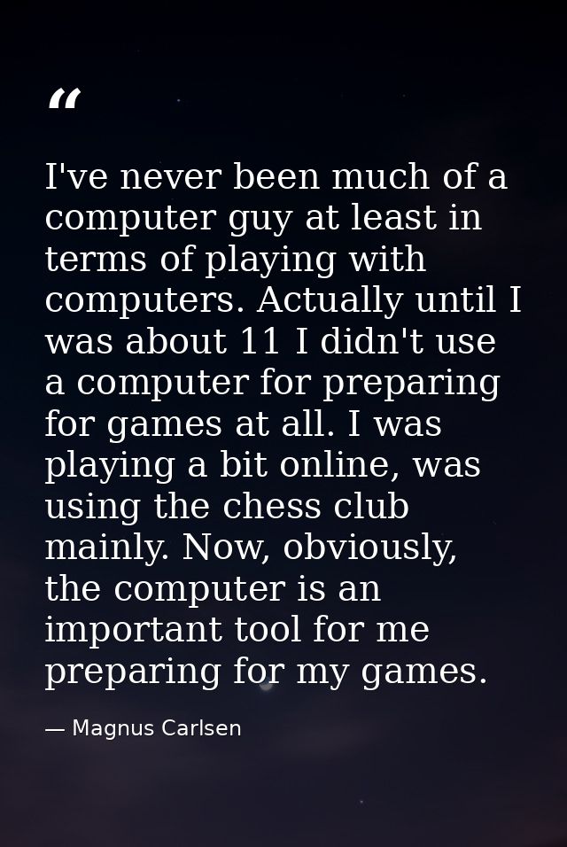 I've never been much of a computer guy at least in terms of playing with computers. Actually until I was about 11 I didn — Magnus Carlsen