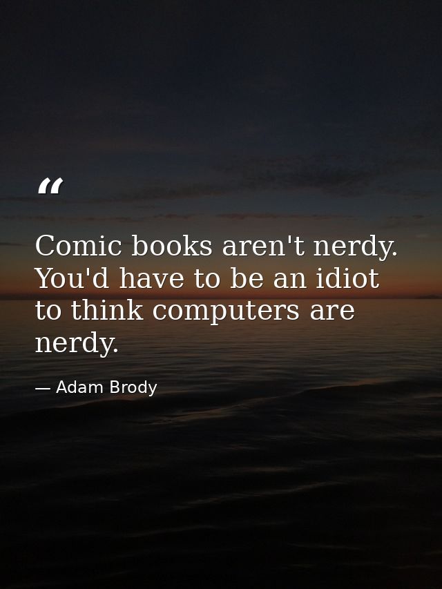 Comic books aren't nerdy. You'd have to be an idiot to think computers are nerdy. — Adam Brody