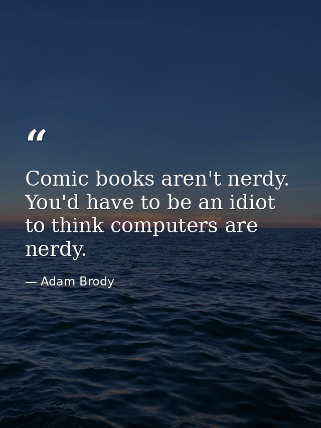 Comic books aren't nerdy. You'd have to be an idiot to think computers are nerdy. — Adam Brody