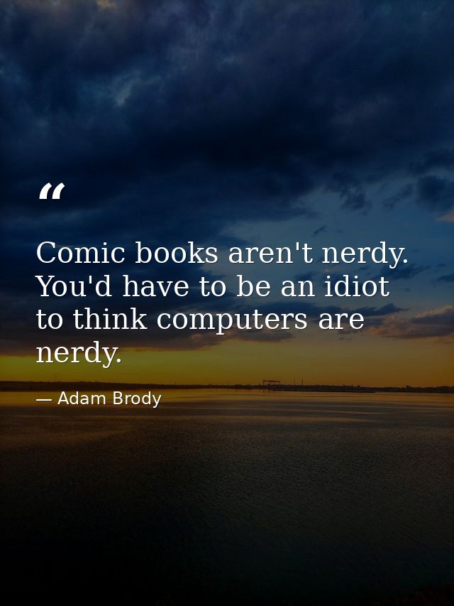 Comic books aren't nerdy. You'd have to be an idiot to think computers are nerdy. — Adam Brody