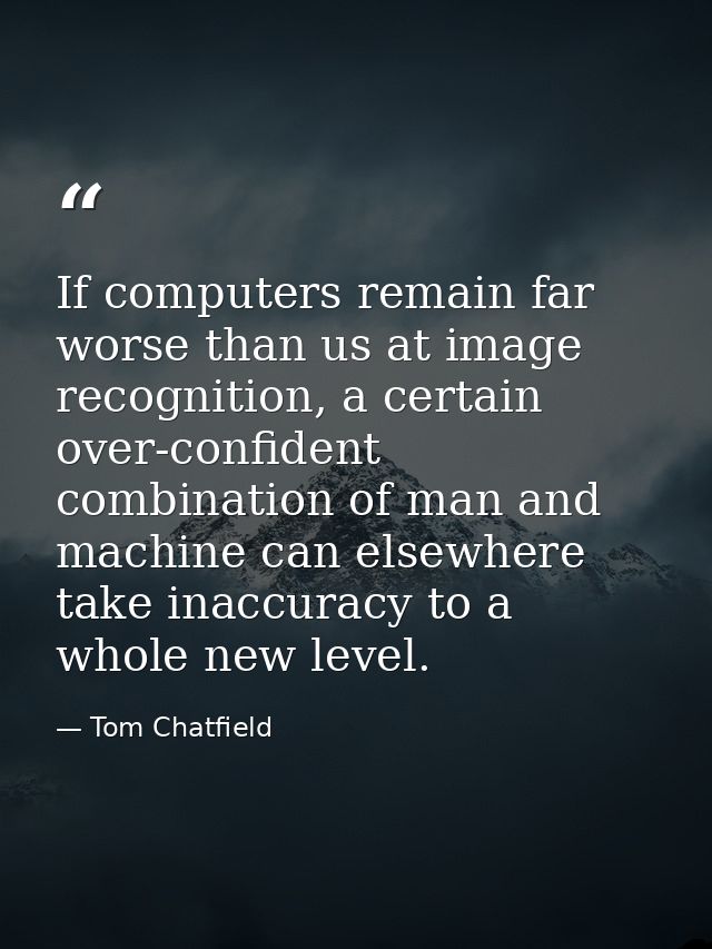 If computers remain far worse than us at image recognition, a certain over-confident combination of man and machine can  — Tom Chatfield