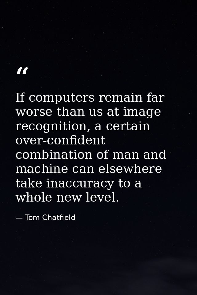 If computers remain far worse than us at image recognition, a certain over-confident combination of man and machine can  — Tom Chatfield