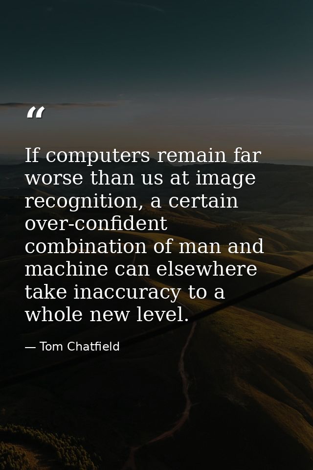 If computers remain far worse than us at image recognition, a certain over-confident combination of man and machine can  — Tom Chatfield