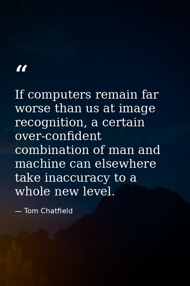 If computers remain far worse than us at image recognition, a certain over-confident combination of man and machine can  — Tom Chatfield