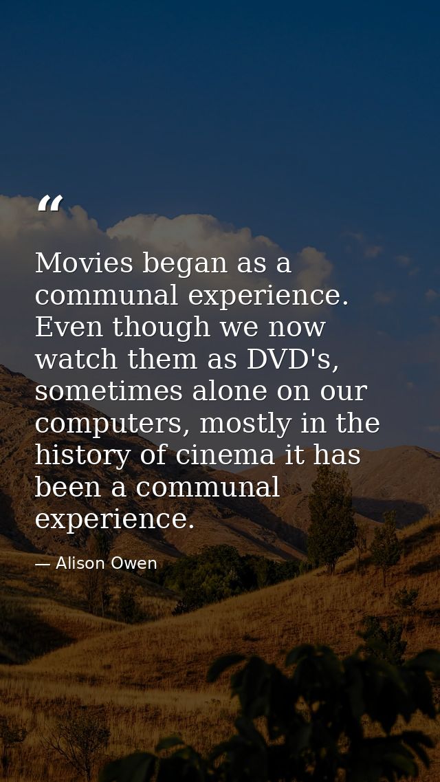 Movies began as a communal experience. Even though we now watch them as DVD's, sometimes alone on our computers, mostly  — Alison Owen