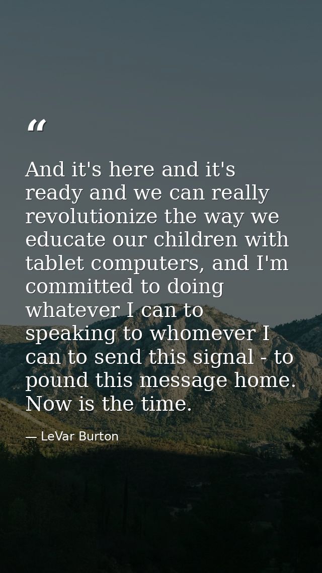 And it's here and it's ready and we can really revolutionize the way we educate our children with tablet computers, and  — LeVar Burton
