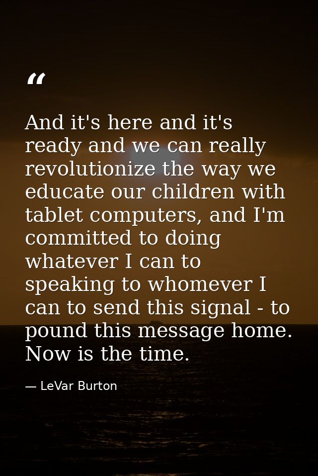 And it's here and it's ready and we can really revolutionize the way we educate our children with tablet computers, and  — LeVar Burton