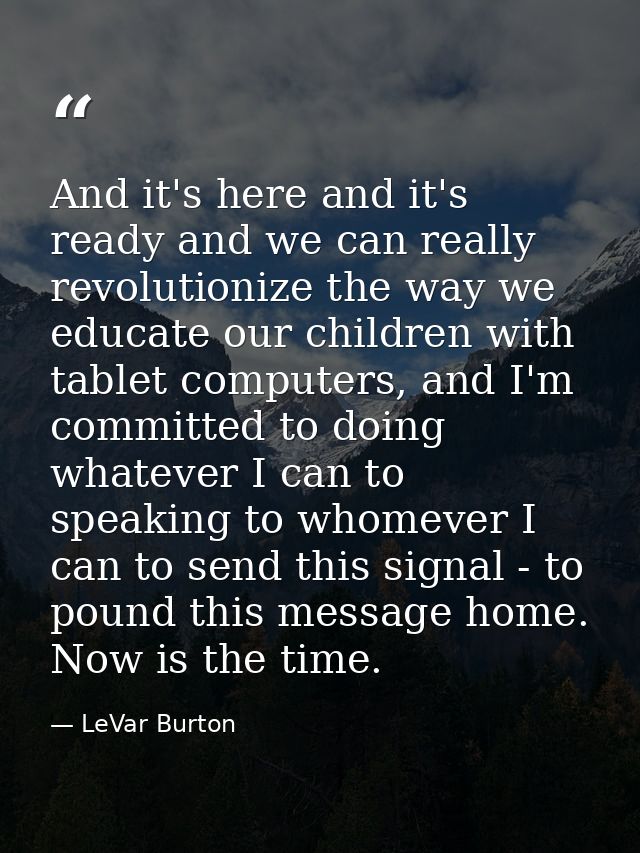 And it's here and it's ready and we can really revolutionize the way we educate our children with tablet computers, and  — LeVar Burton