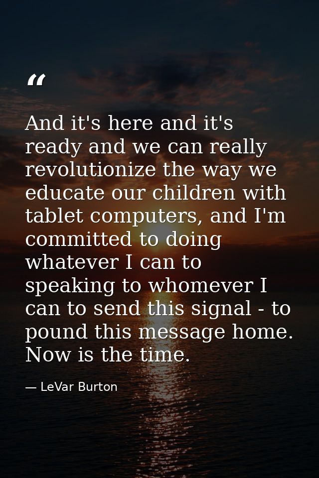 And it's here and it's ready and we can really revolutionize the way we educate our children with tablet computers, and  — LeVar Burton