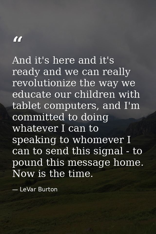 And it's here and it's ready and we can really revolutionize the way we educate our children with tablet computers, and  — LeVar Burton
