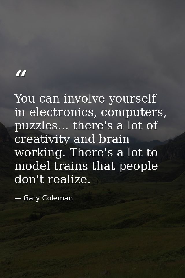 You can involve yourself in electronics, computers, puzzles... there's a lot of creativity and brain working. There's a  — Gary Coleman