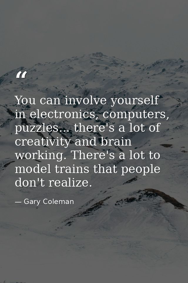 You can involve yourself in electronics, computers, puzzles... there's a lot of creativity and brain working. There's a  — Gary Coleman