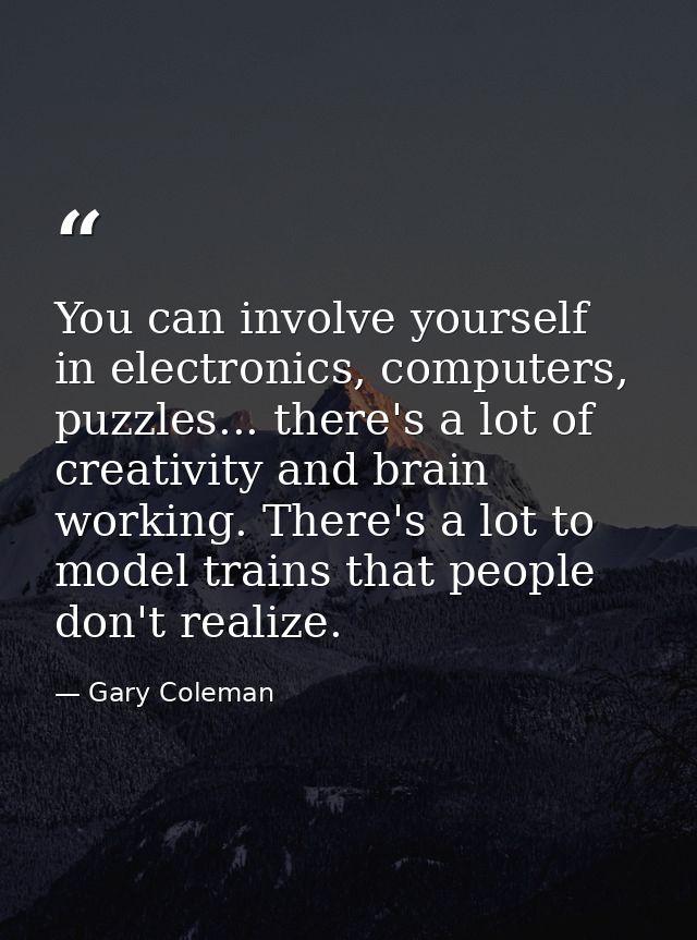 You can involve yourself in electronics, computers, puzzles... there's a lot of creativity and brain working. There's a  — Gary Coleman