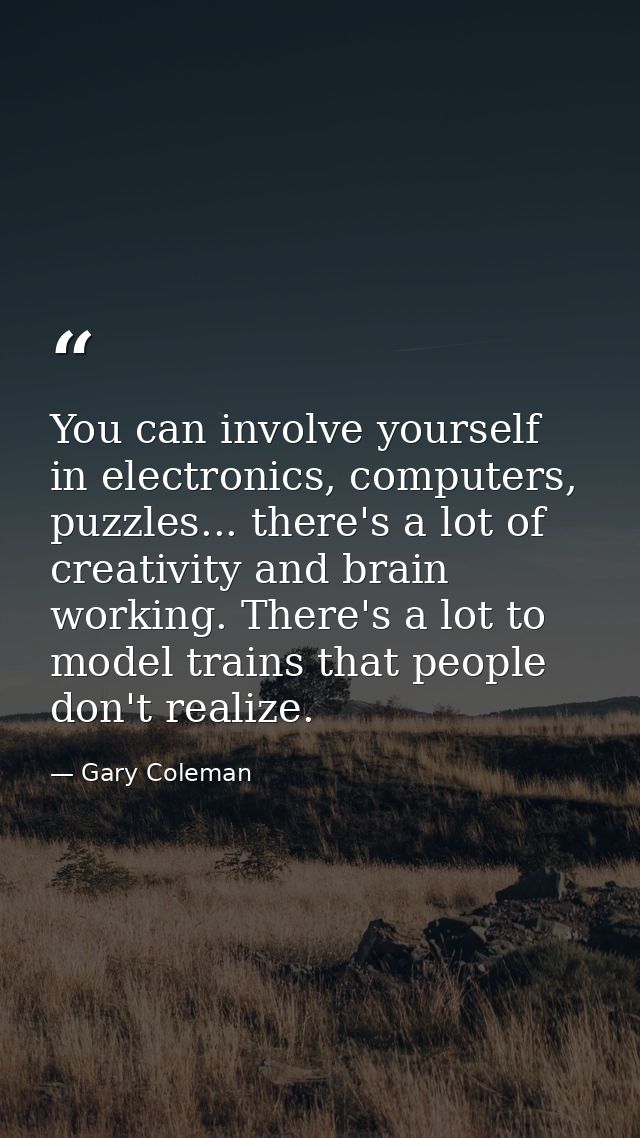 You can involve yourself in electronics, computers, puzzles... there's a lot of creativity and brain working. There's a  — Gary Coleman