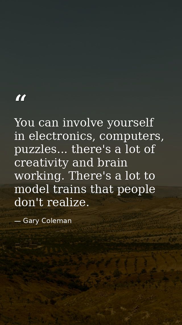 You can involve yourself in electronics, computers, puzzles... there's a lot of creativity and brain working. There's a  — Gary Coleman