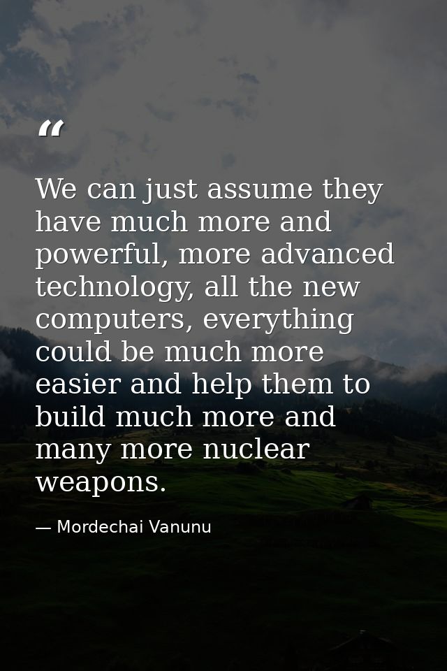We can just assume they have much more and powerful, more advanced technology, all the new computers, everything could b — Mordechai Vanunu