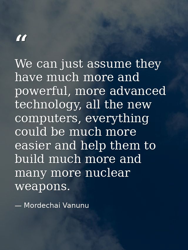We can just assume they have much more and powerful, more advanced technology, all the new computers, everything could b — Mordechai Vanunu
