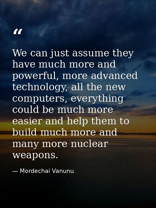We can just assume they have much more and powerful, more advanced technology, all the new computers, everything could b — Mordechai Vanunu