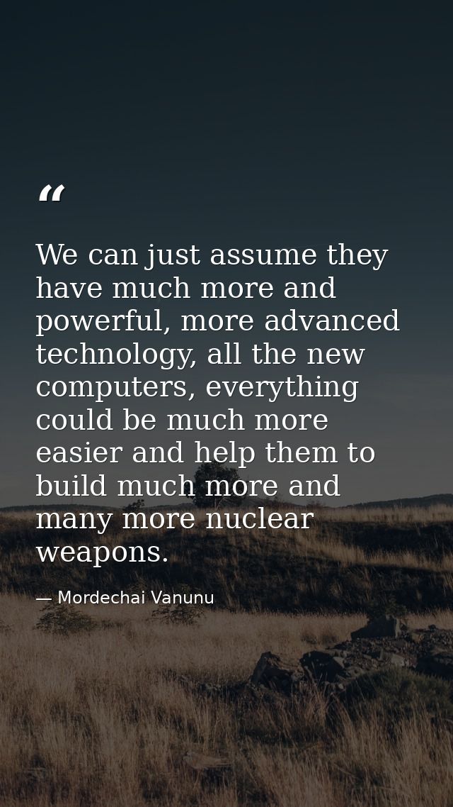 We can just assume they have much more and powerful, more advanced technology, all the new computers, everything could b — Mordechai Vanunu