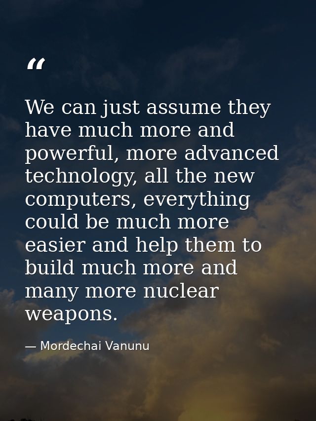 We can just assume they have much more and powerful, more advanced technology, all the new computers, everything could b — Mordechai Vanunu
