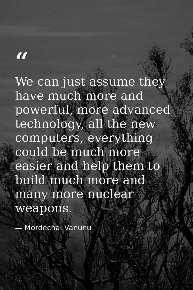 We can just assume they have much more and powerful, more advanced technology, all the new computers, everything could b — Mordechai Vanunu