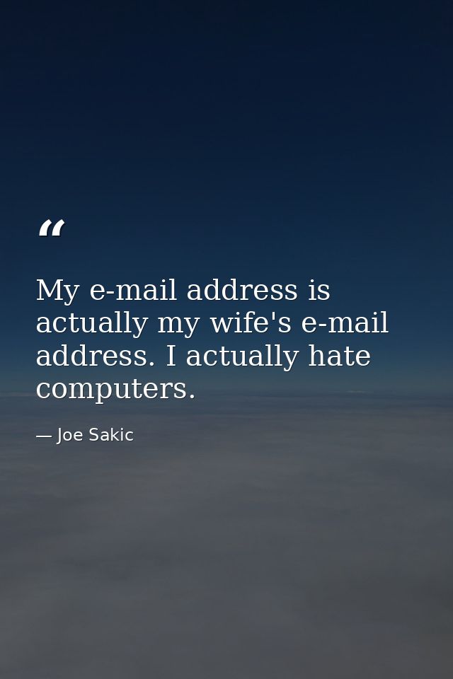 My e-mail address is actually my wife's e-mail address. I actually hate computers. — Joe Sakic