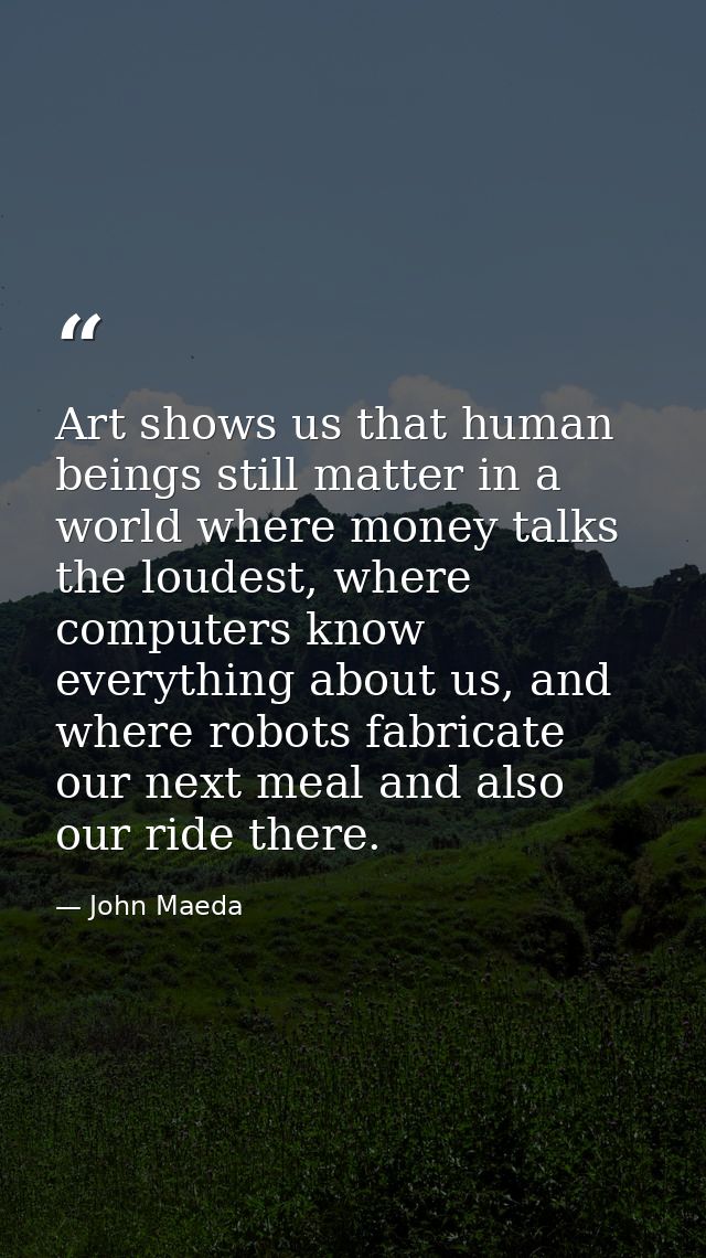 Art shows us that human beings still matter in a world where money talks the loudest, where computers know everything ab — John Maeda
