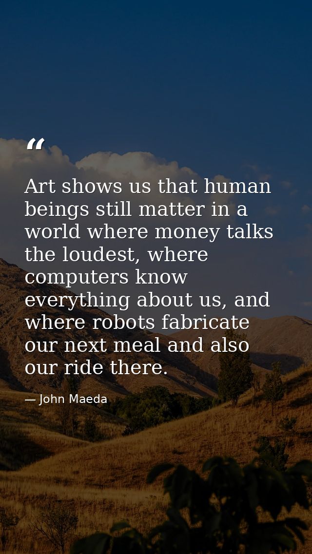 Art shows us that human beings still matter in a world where money talks the loudest, where computers know everything ab — John Maeda