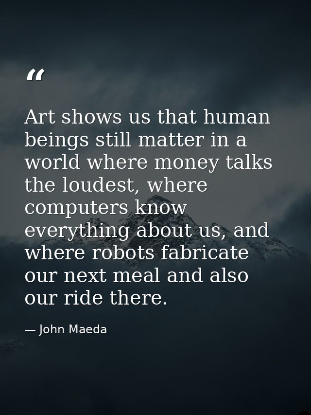 Art shows us that human beings still matter in a world where money talks the loudest, where computers know everything ab — John Maeda