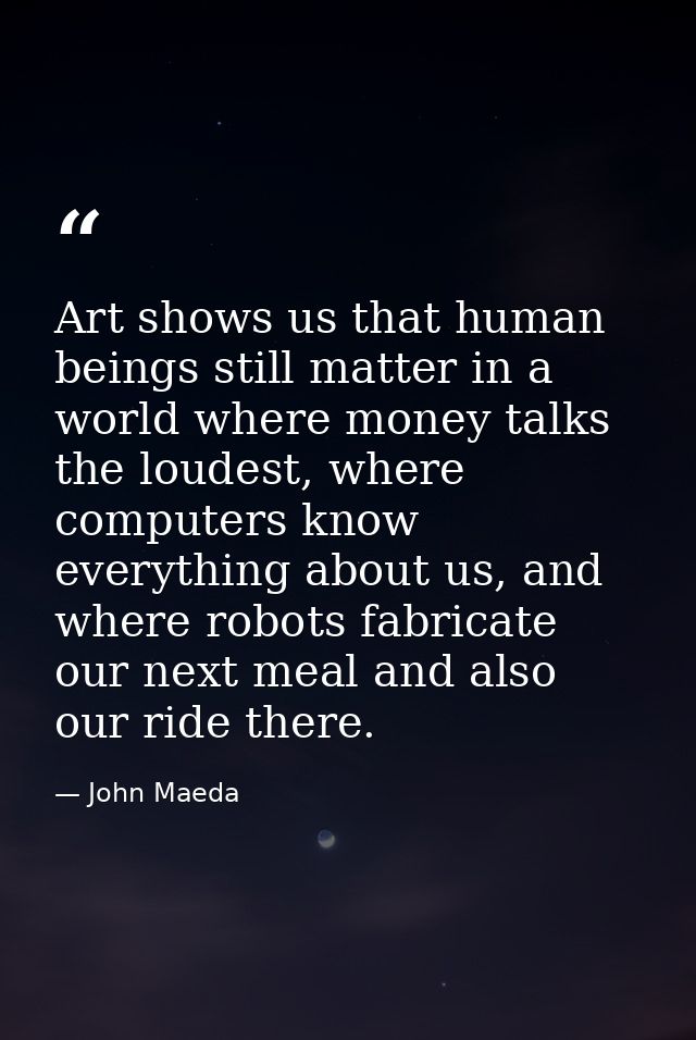 Art shows us that human beings still matter in a world where money talks the loudest, where computers know everything ab — John Maeda