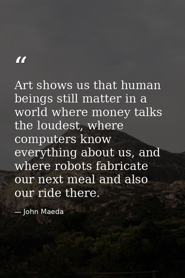 Art shows us that human beings still matter in a world where money talks the loudest, where computers know everything ab — John Maeda