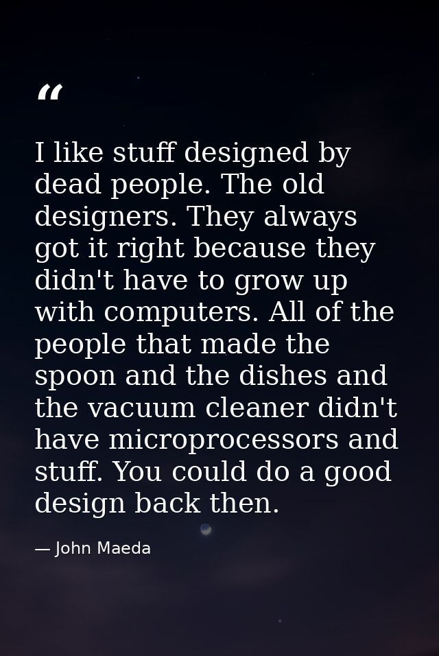 I like stuff designed by dead people. The old designers. They always got it right because they didn't have to grow up wi — John Maeda