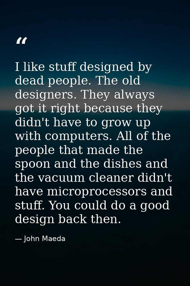 I like stuff designed by dead people. The old designers. They always got it right because they didn't have to grow up wi — John Maeda