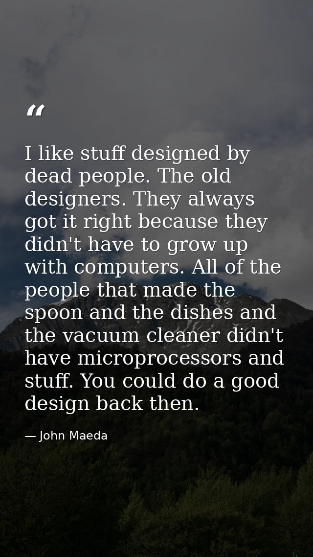 I like stuff designed by dead people. The old designers. They always got it right because they didn't have to grow up wi — John Maeda