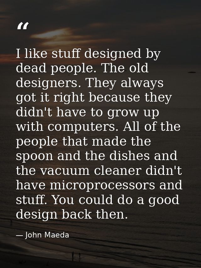 I like stuff designed by dead people. The old designers. They always got it right because they didn't have to grow up wi — John Maeda