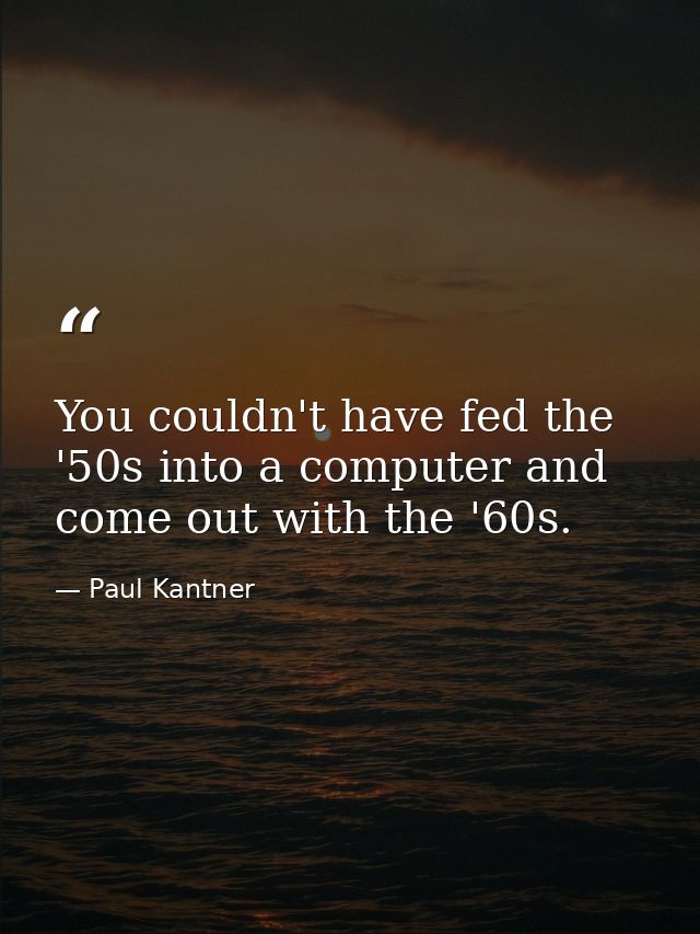You couldn't have fed the '50s into a computer and come out with the '60s. — Paul Kantner