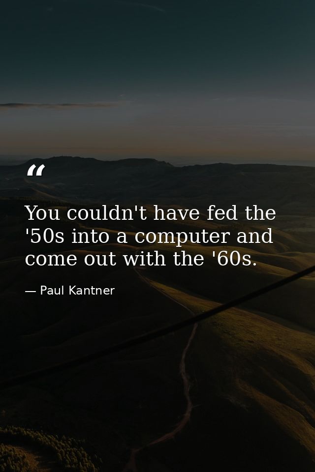 You couldn't have fed the '50s into a computer and come out with the '60s. — Paul Kantner