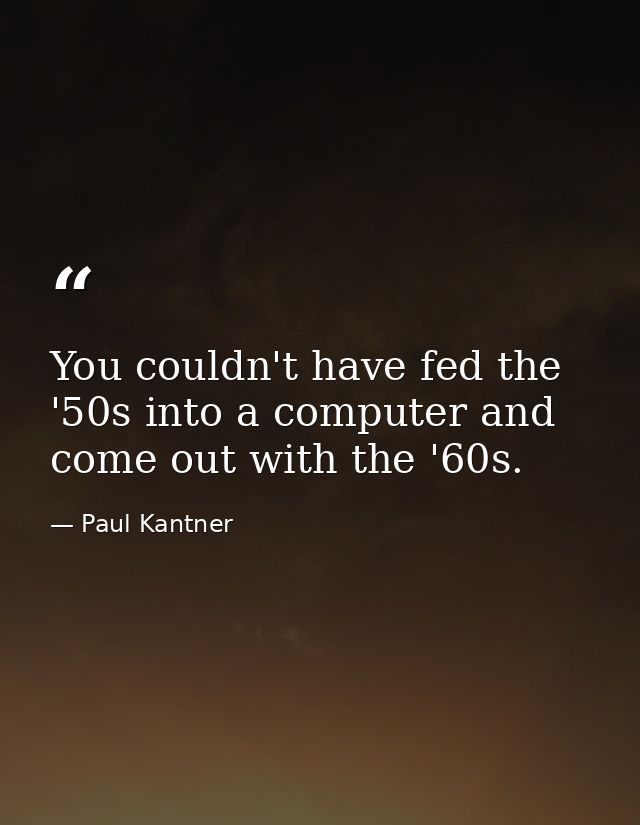 You couldn't have fed the '50s into a computer and come out with the '60s. — Paul Kantner