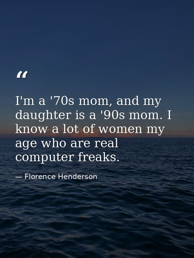 I'm a '70s mom, and my daughter is a '90s mom. I know a lot of women my age who are real computer freaks. — Florence Henderson