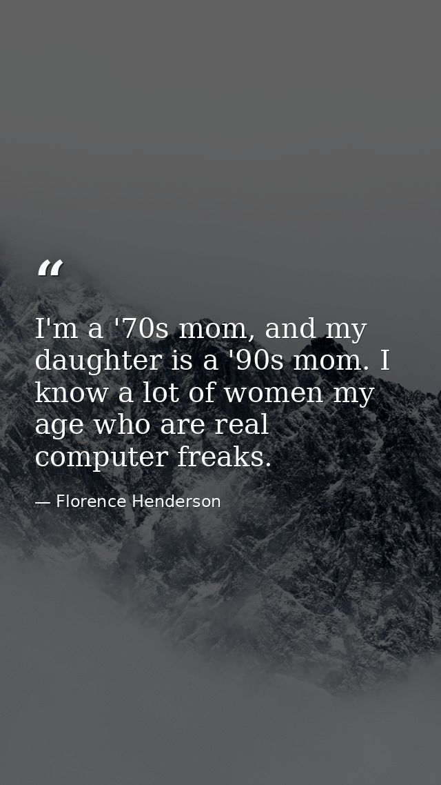 I'm a '70s mom, and my daughter is a '90s mom. I know a lot of women my age who are real computer freaks. — Florence Henderson