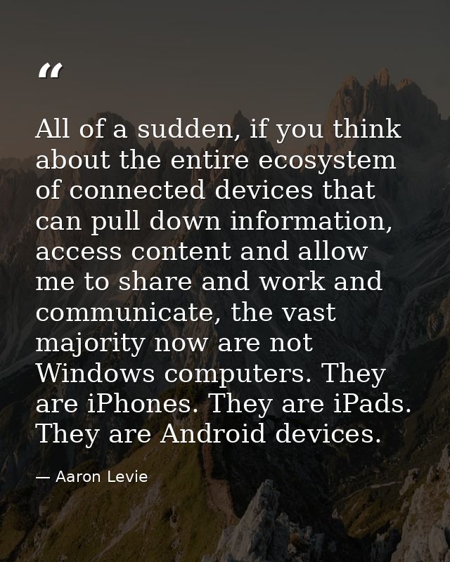 All of a sudden, if you think about the entire ecosystem of connected devices that can pull down information, access con — Aaron Levie